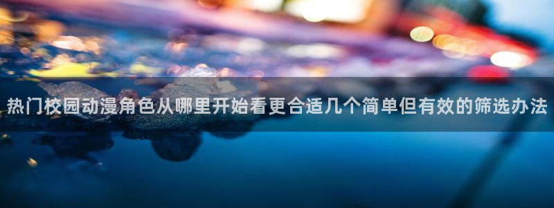 喵趣冒险漫画：热门校园动漫角色从哪里开始看更合适几个简单但有效的筛选办法