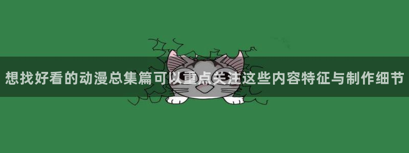 喵趣漫画电脑在线看：想找好看的动漫总集篇可以重点关注这些内容特征与制作细节