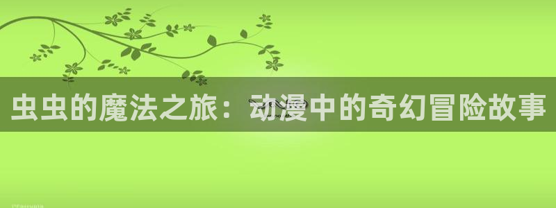 喵趣漫画在线阅读免费：虫虫的魔法之旅：动漫中的奇幻冒险故事
