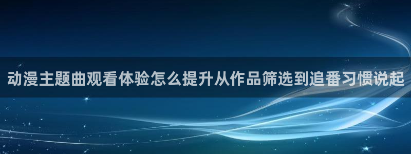 喵趣漫画全集：动漫主题曲观看体验怎么提升从作品筛选到追番习惯说起