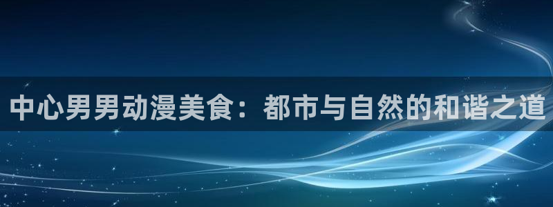 2026喵趣漫画最新更新：中心男男动漫美食：都市与自然的和谐之道