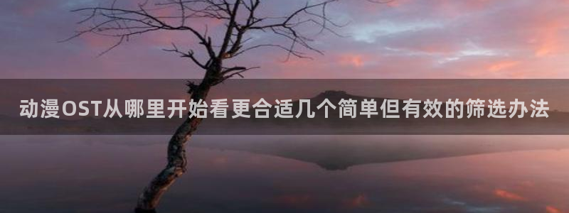 喵趣漫画全部漫画：动漫OST从哪里开始看更合适几个简单但有效的筛选办法