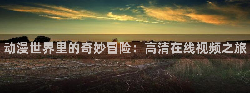 喵趣漫画首页：动漫世界里的奇妙冒险：高清在线视频之旅