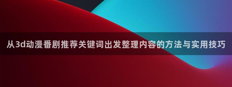 喵趣漫画最新章节在线：从3d动漫番剧推荐关键词出发整理内容的方法与实用技巧