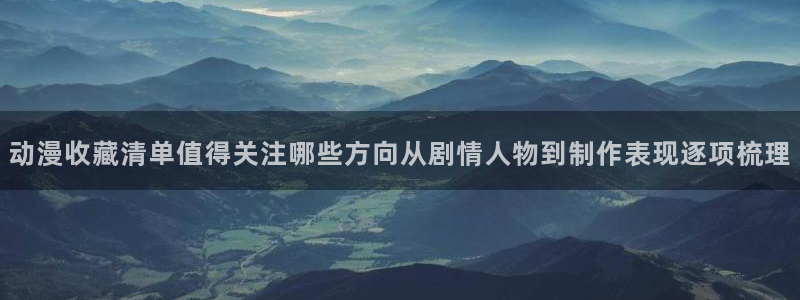 喵趣漫画哪个网站可以看：动漫收藏清单值得关注哪些方向从剧情人物到制作表现逐项梳理