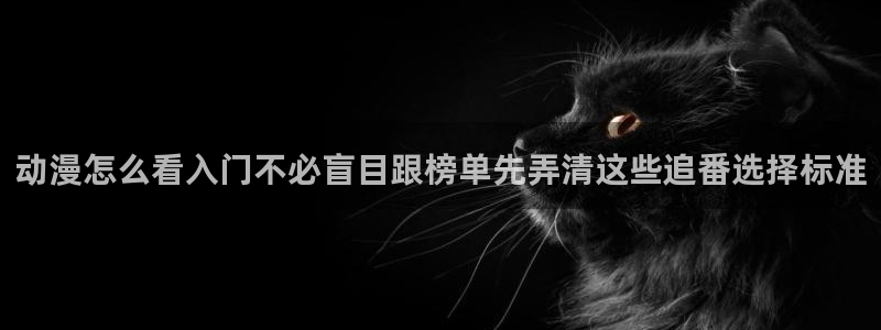 喵趣漫画手机在线：动漫怎么看入门不必盲目跟榜单先弄清这些追番选择标准